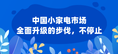 中国小家电市场:全面升级的步伐，不停止
