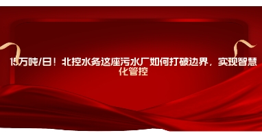 水处理展|15万吨/日！北控水务这座污水厂如何打破边界，实现智慧化管控